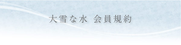 大雪な水 会員規約 大雪な水 会員規約