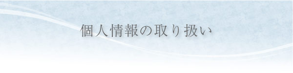 個人情報の取り扱い 個人情報の取り扱い