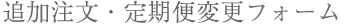 追加注文・定期便変更フォーム 追加注文・定期便変更フォーム
